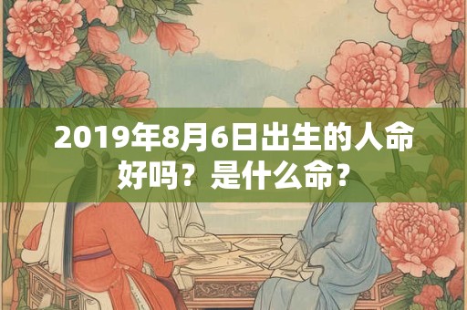 2019年8月6日出生的人命好吗？是什么命？