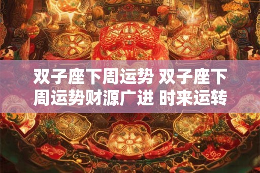 双子座下周运势 双子座下周运势财源广进 时来运转 苦尽甘来