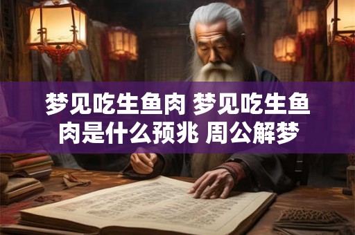 详细阅读:梦见吃生鱼肉 梦见吃生鱼肉是什么预兆 周公解梦 梦见吃生鱼肉 梦见吃生鱼肉是什么预兆 周公解梦