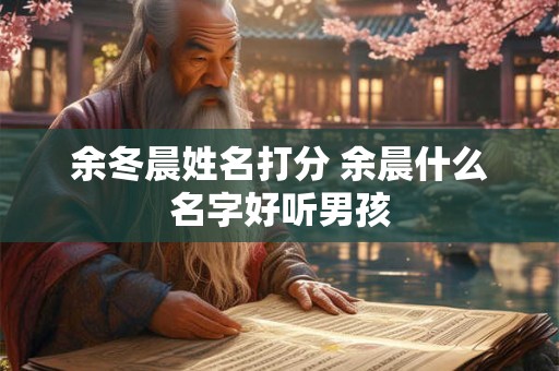 余冬晨姓名打分 余晨什么名字好听男孩