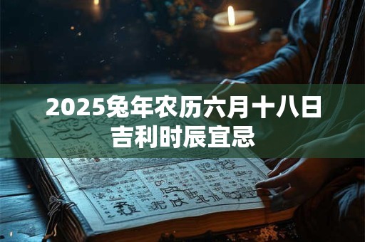 2025兔年农历六月十八日吉利时辰宜忌