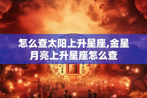 怎么查太阳上升星座,金星月亮上升星座怎么查