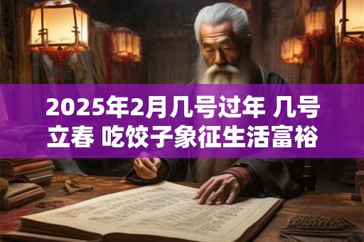 2025年2月几号过年 几号立春 吃饺子象征生活富裕