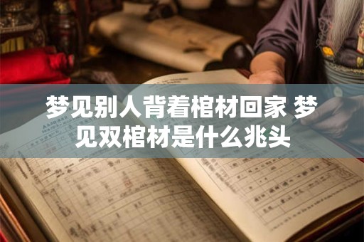 梦见别人背着棺材回家 梦见双棺材是什么兆头