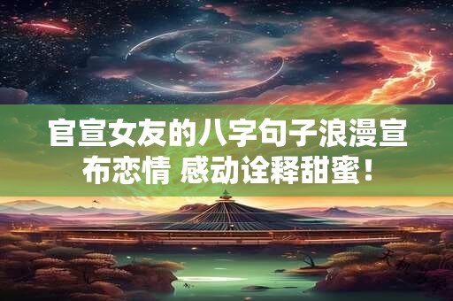 官宣女友的八字句子浪漫宣布恋情 感动诠释甜蜜! 官宣女友的八字句子浪漫宣布恋情 感动诠释甜蜜!