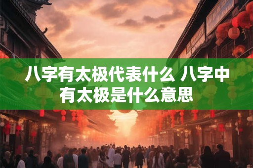 八字有太极代表什么 八字中有太极是什么意思