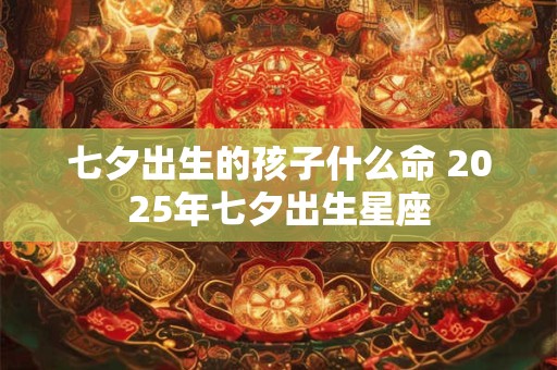 七夕出生的孩子什么命 2025年七夕出生星座