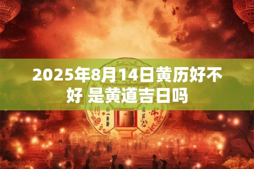 2026年8月14日黄历好不好 是黄道吉日吗 2026年8月14日黄历好不好 是黄道吉日吗