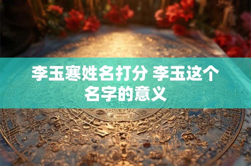 李玉寒姓名打分 李玉这个名字的意义