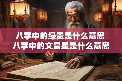 八字中的绿贵是什么意思 八字中的文昌星是什么意思