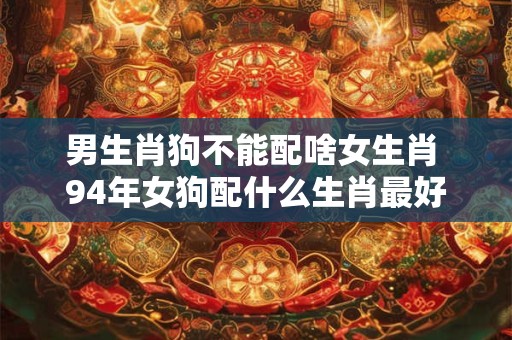 男生肖狗不能配啥女生肖 94年女狗配什么生肖最好