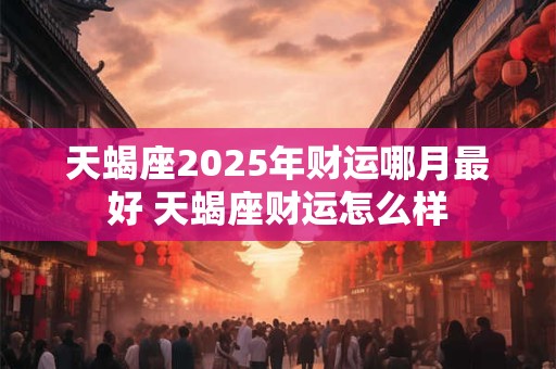 天蝎座2025年财运哪月最好 天蝎座财运怎么样