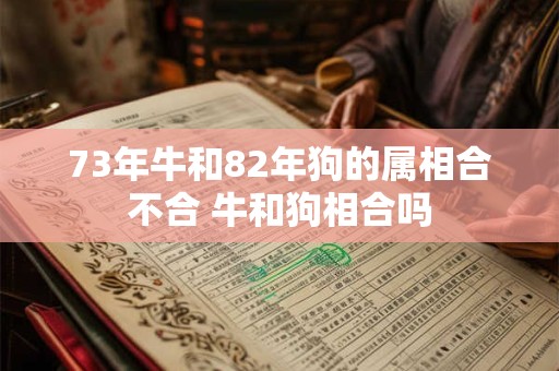 73年牛和82年狗的属相合不合 牛和狗相合吗 73年牛和82年狗的属相合不合 牛和狗相合吗