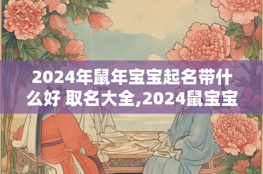 2024年鼠年宝宝起名带什么好 取名大全,2024鼠宝宝小名带谷子的名字