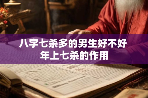 八字七杀多的男生好不好 年上七杀的作用 八字七杀多的男生好不好 年上七杀的作用
