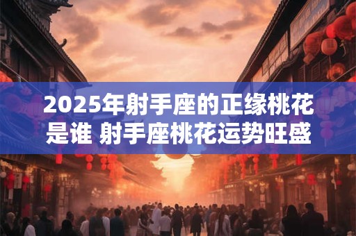 2025年射手座的正缘桃花是谁 射手座桃花运势旺盛吗