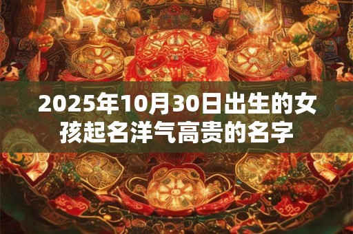 2025年10月30日出生的女孩起名洋气高贵的名字