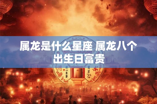 属龙是什么星座 属龙八个出生日富贵