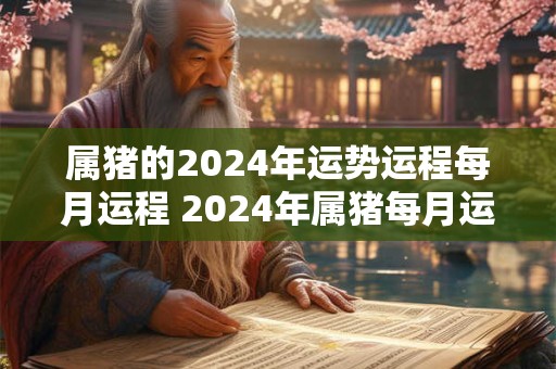 属猪的2024年运势运程每月运程 2024年属猪每月运势详解