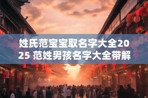 姓氏范宝宝取名字大全2025 范姓男孩名字大全带解析