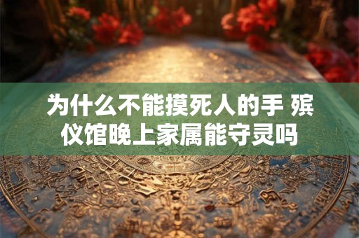 为什么不能摸死人的手 殡仪馆晚上家属能守灵吗