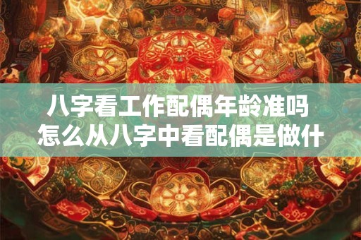 八字看工作配偶年龄准吗 怎么从八字中看配偶是做什么行业的