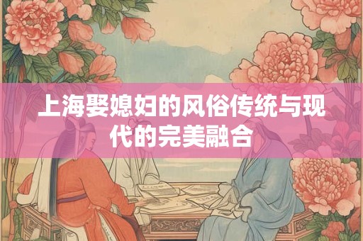 上海娶媳妇的风俗传统与现代的完美融合