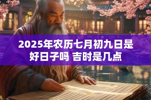 2025年农历七月初九日是好日子吗 吉时是几点