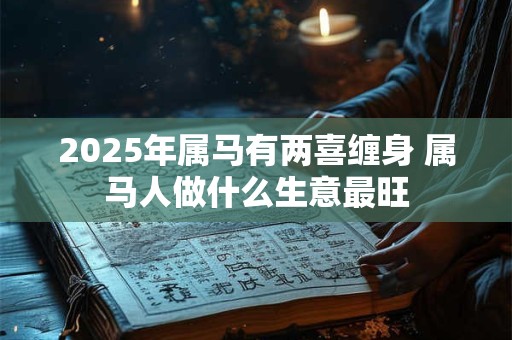 2025年属马有两喜缠身 属马人做什么生意最旺