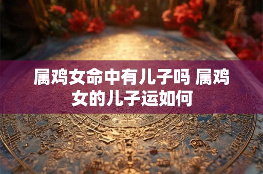 属鸡女命中有儿子吗 属鸡女的儿子运如何