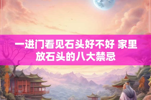 一进门看见石头好不好 家里放石头的八大禁忌