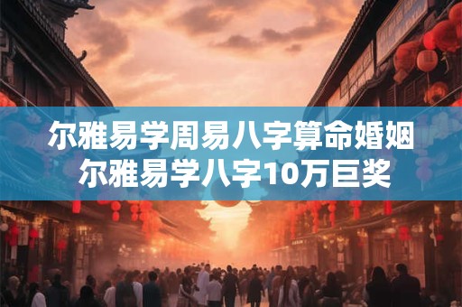 尔雅易学周易八字算命婚姻 尔雅易学八字10万巨奖