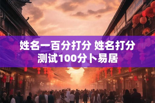 姓名一百分打分 姓名打分测试100分卜易居