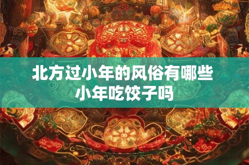 北方过小年的风俗有哪些 小年吃饺子吗