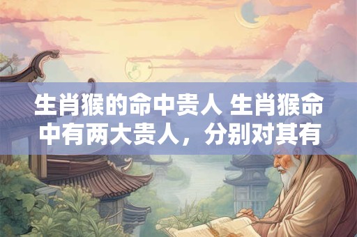 生肖猴的命中贵人 生肖猴命中有两大贵人，分别对其有什么影响