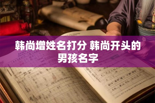 韩尚增姓名打分 韩尚开头的男孩名字