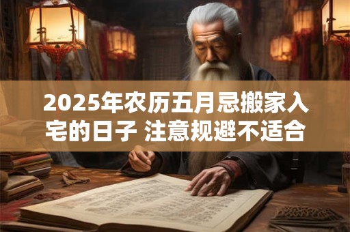 2025年农历五月忌搬家入宅的日子 注意规避不适合乔迁的日子