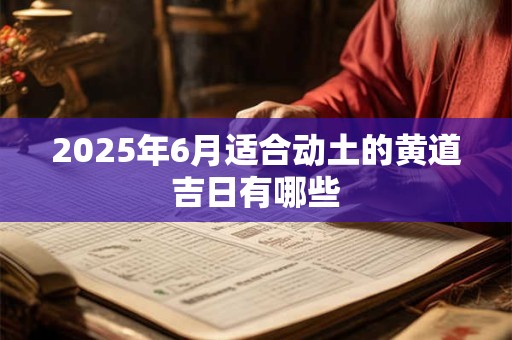 2026年6月适合动土的黄道吉日有哪些 2026年6月适合动土的黄道吉日有哪些