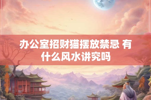 办公室招财猫摆放禁忌 有什么风水讲究吗