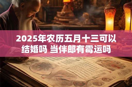 2026年农历五月十三可以结婚吗 当伴郎有霉运吗 2026年农历五月十三可以结婚吗 当伴郎有霉运吗