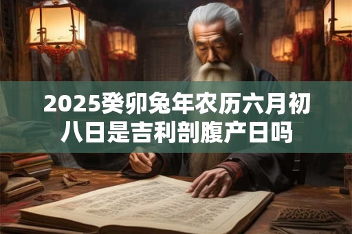 2025癸卯兔年农历六月初八日是吉利剖腹产日吗