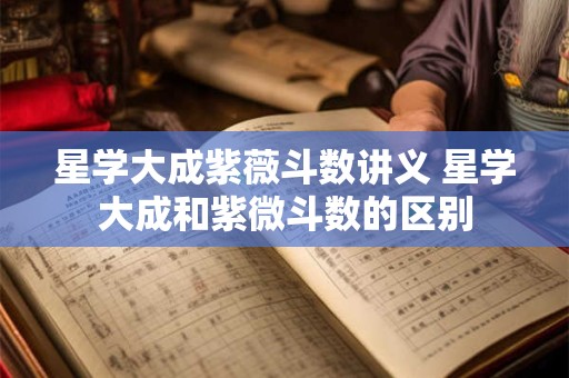 星学大成紫薇斗数讲义 星学大成和紫微斗数的区别