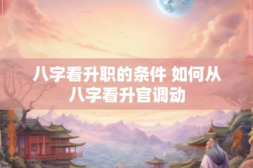 八字看升职的条件 如何从八字看升官调动