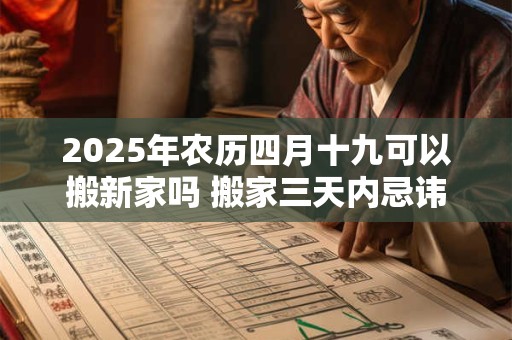 2025年农历四月十九可以搬新家吗 搬家三天内忌讳