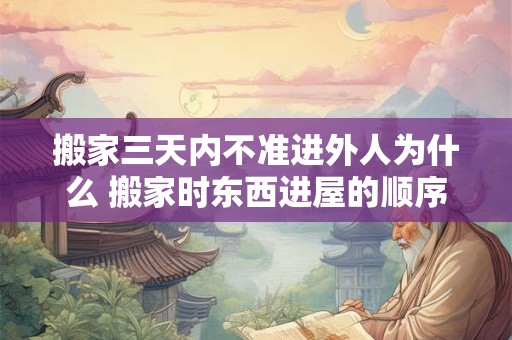 搬家三天内不准进外人为什么 搬家时东西进屋的顺序