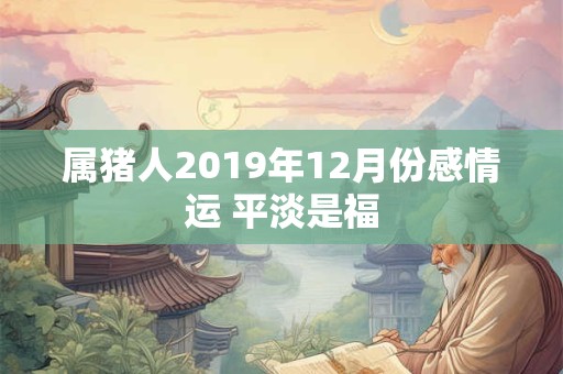 属猪人2019年12月份感情运 平淡是福