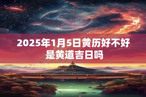 2025年1月5日黄历好不好 是黄道吉日吗