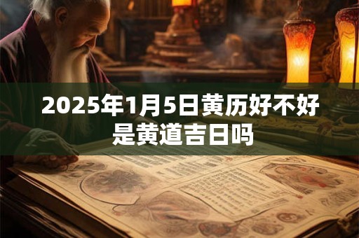 2025年1月5日黄历好不好 是黄道吉日吗