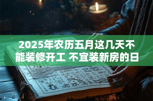 2025年农历五月这几天不能装修开工 不宜装新房的日子
