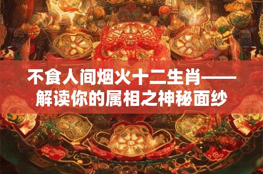 不食人间烟火十二生肖——解读你的属相之神秘面纱 不食人间烟火十二生肖——解读你的属相之神秘面纱